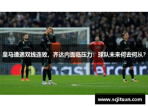 皇马遭遇双线连败，齐达内面临压力：球队未来何去何从？