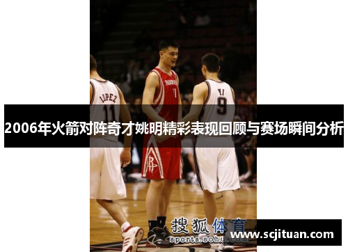 2006年火箭对阵奇才姚明精彩表现回顾与赛场瞬间分析