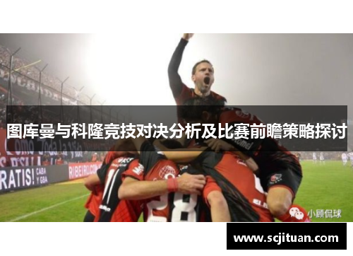 图库曼与科隆竞技对决分析及比赛前瞻策略探讨