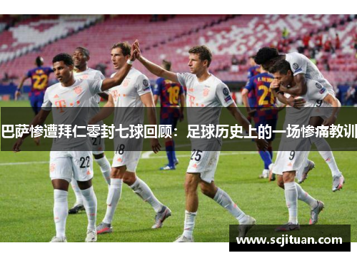 巴萨惨遭拜仁零封七球回顾：足球历史上的一场惨痛教训