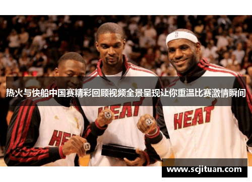 热火与快船中国赛精彩回顾视频全景呈现让你重温比赛激情瞬间