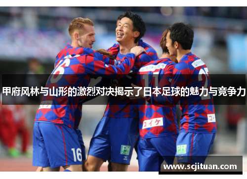 甲府风林与山形的激烈对决揭示了日本足球的魅力与竞争力