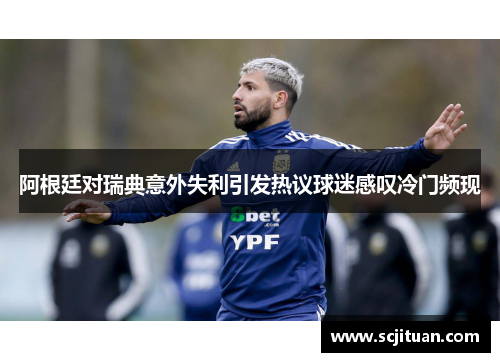 阿根廷对瑞典意外失利引发热议球迷感叹冷门频现