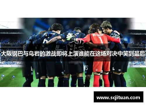 大阪钢巴与鸟岩的激战即将上演谁能在这场对决中笑到最后