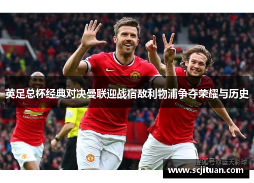 英足总杯经典对决曼联迎战宿敌利物浦争夺荣耀与历史