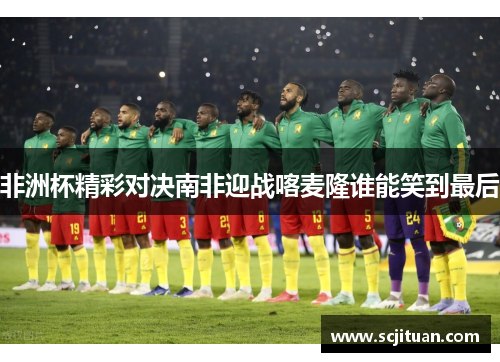 非洲杯精彩对决南非迎战喀麦隆谁能笑到最后