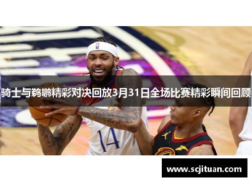 骑士与鹈鹕精彩对决回放3月31日全场比赛精彩瞬间回顾