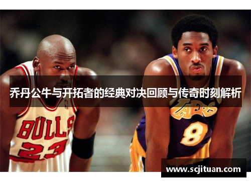 乔丹公牛与开拓者的经典对决回顾与传奇时刻解析