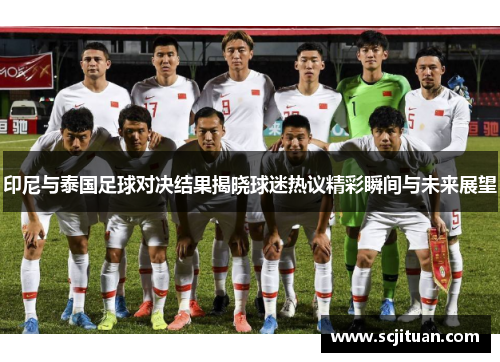 印尼与泰国足球对决结果揭晓球迷热议精彩瞬间与未来展望