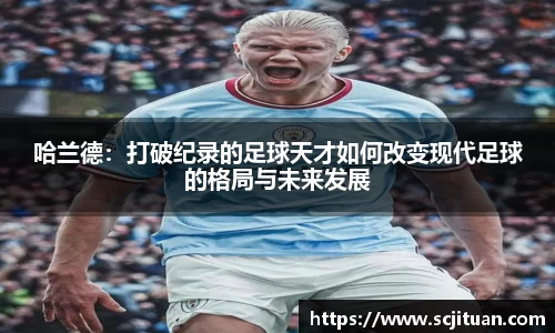 哈兰德：打破纪录的足球天才如何改变现代足球的格局与未来发展