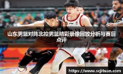 山东男篮对阵北控男篮精彩录像回放分析与赛后点评