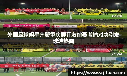 外国足球明星齐聚重庆展开友谊赛激情对决引发球迷热潮