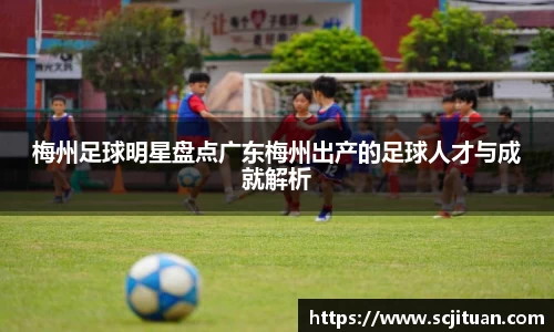 梅州足球明星盘点广东梅州出产的足球人才与成就解析