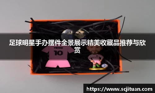 足球明星手办摆件全景展示精美收藏品推荐与欣赏