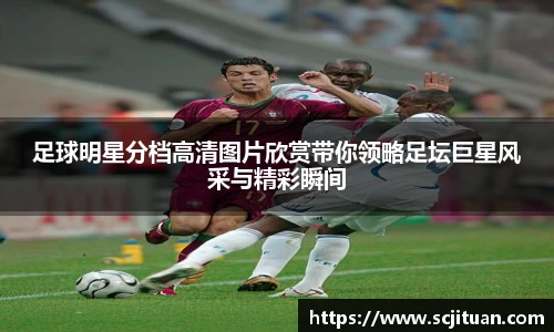 足球明星分档高清图片欣赏带你领略足坛巨星风采与精彩瞬间